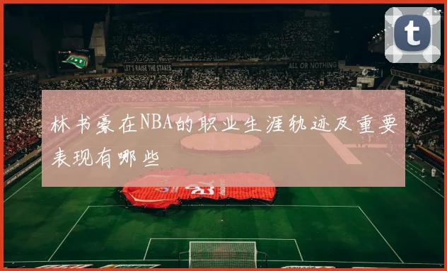 林书豪在NBA的职业生涯轨迹及重要表现有哪些