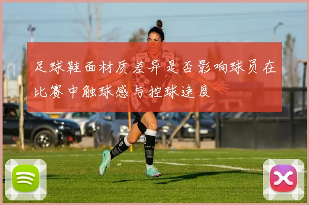足球鞋面材质差异是否影响球员在比赛中触球感与控球速度