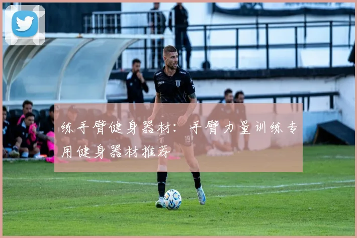 练手臂健身器材:手臂力量训练专用健身器材推荐