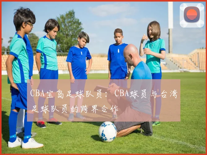 CBA宝岛足球队员：CBA球员与台湾足球队员的跨界合作