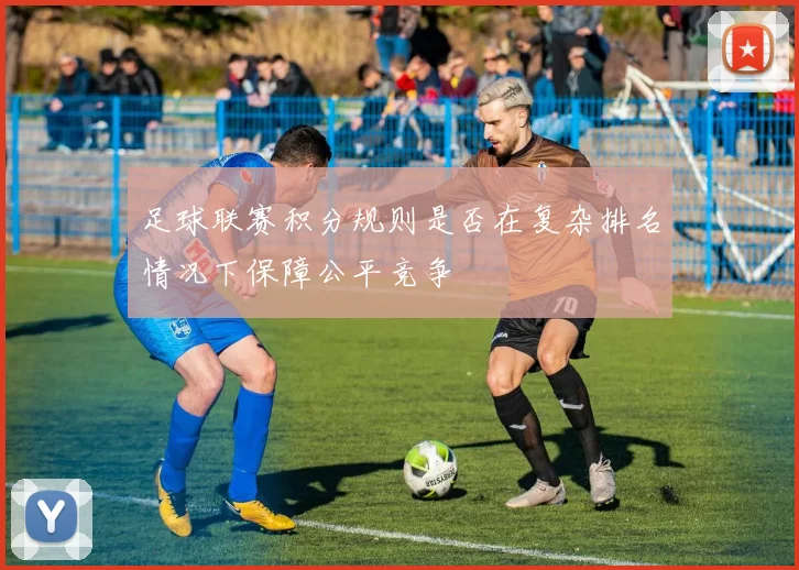 足球联赛积分规则是否在复杂排名情况下保障公平竞争