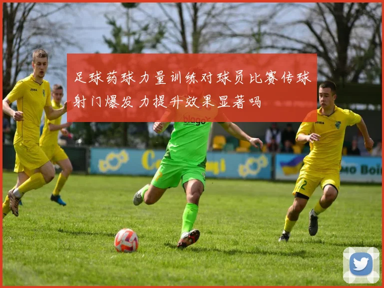 足球药球力量训练对球员比赛传球射门爆发力提升效果显著吗