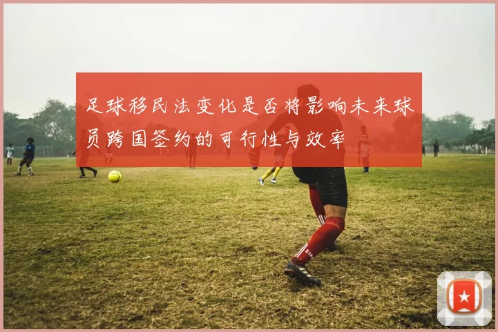 足球移民法变化是否将影响未来球员跨国签约的可行性与效率