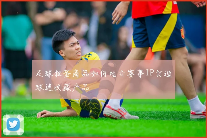 足球扭蛋商品如何结合赛事IP打造球迷收藏产品