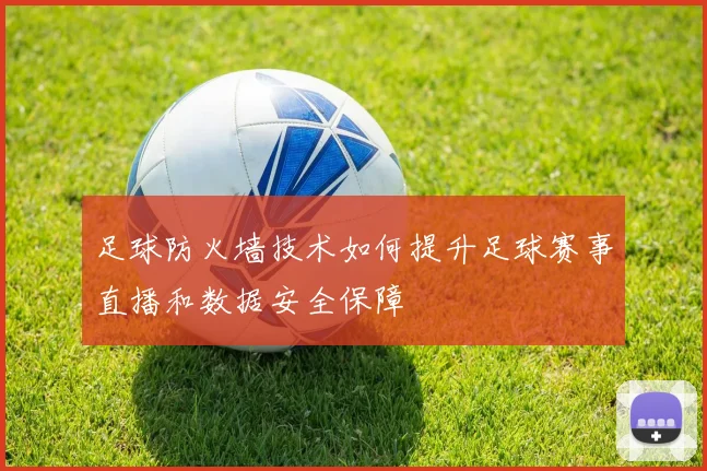 足球防火墙技术如何提升足球赛事直播和数据安全保障