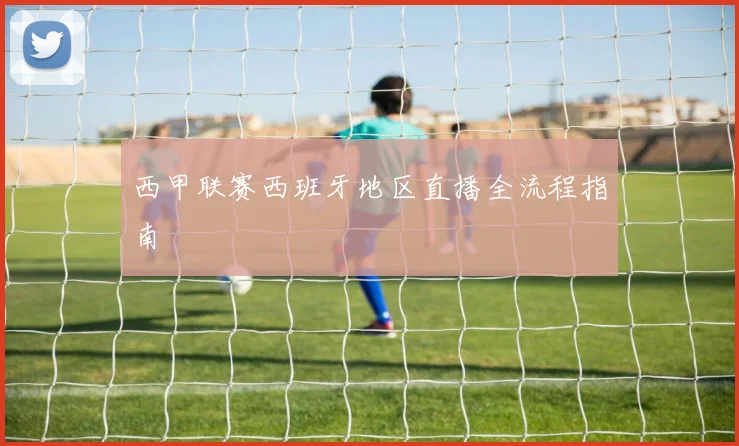 西甲联赛西班牙地区直播全流程指南